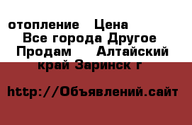 отопление › Цена ­ 50 000 - Все города Другое » Продам   . Алтайский край,Заринск г.